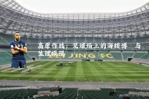 高原作战：足球场上的海拔博弈与生理极限