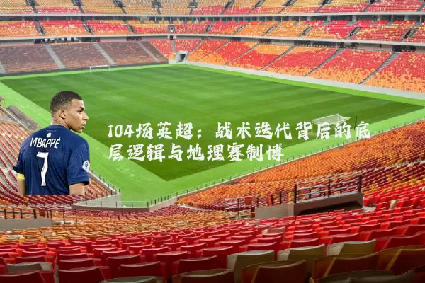 104场英超:战术迭代背后的底层逻辑与地理赛制博弈