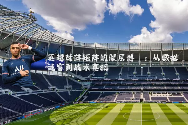 英超对阵矩阵的深层博弈：从数据迷雾到战术真相