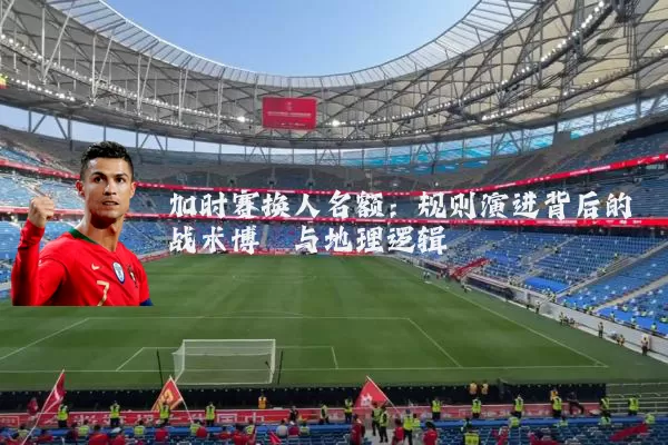 加时赛换人名额：规则演进背后的战术博弈与地理逻辑