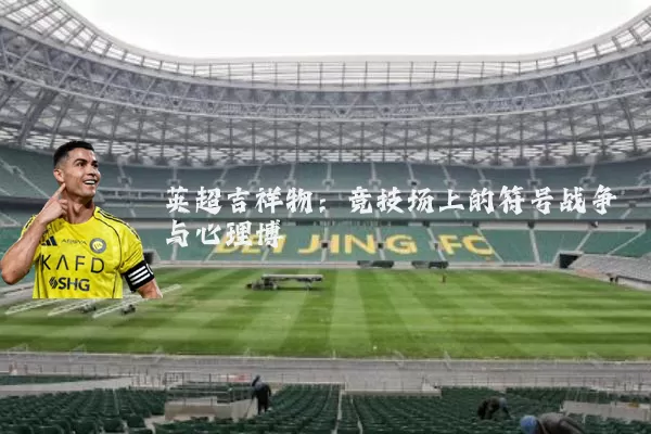 英超吉祥物：竞技场上的符号战争与心理博弈