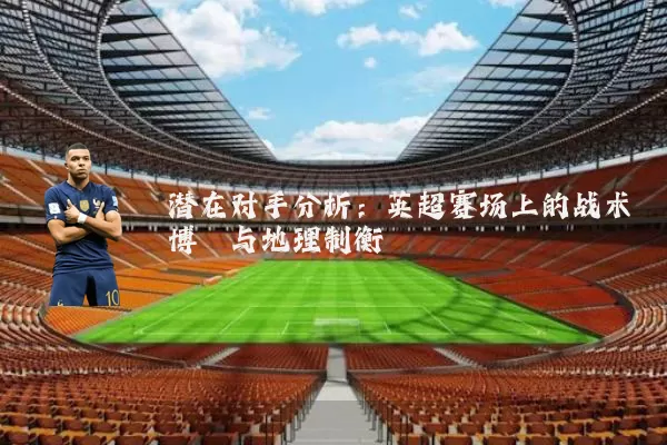 潜在对手分析：英超赛场上的战术博弈与地理制衡