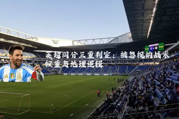英超同分三重判定：被忽视的战术权重与地理逻辑