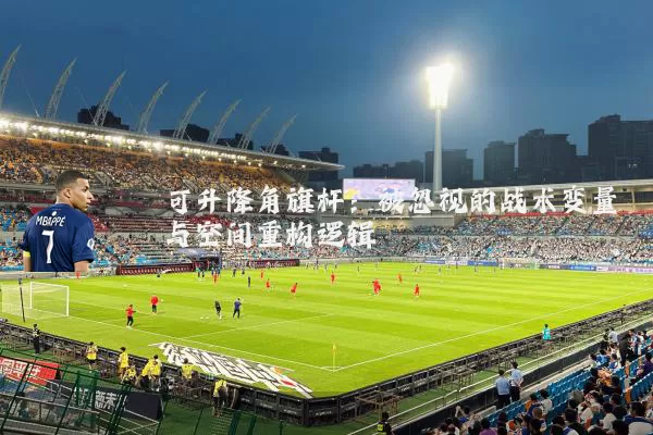 可升降角旗杆:被忽视的战术变量与空间重构逻辑