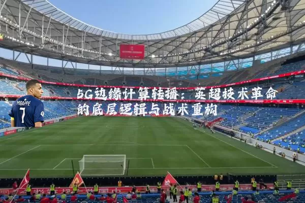 5G边缘计算转播：英超技术革命的底层逻辑与战术重构