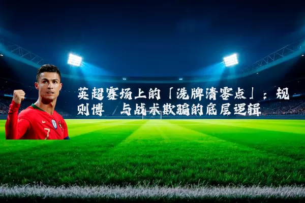 英超赛场上的「洗牌清零点」:规则博弈与战术欺骗的底层逻辑