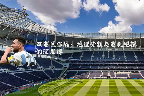 双赛区作战:地理分割与赛制逻辑的深层博弈