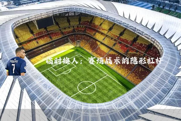 临时换人:赛场战术的隐形杠杆